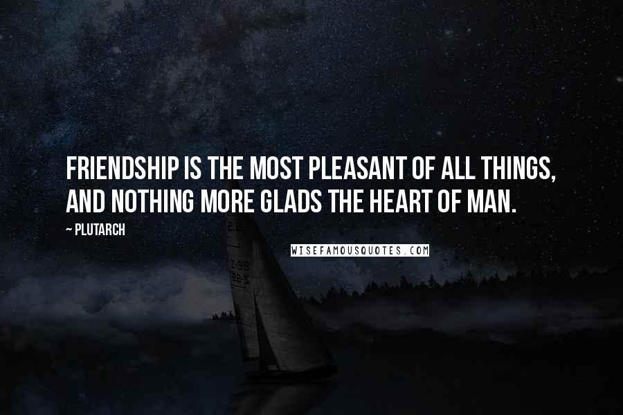 Plutarch Quotes: Friendship is the most pleasant of all things, and nothing more glads the heart of man.