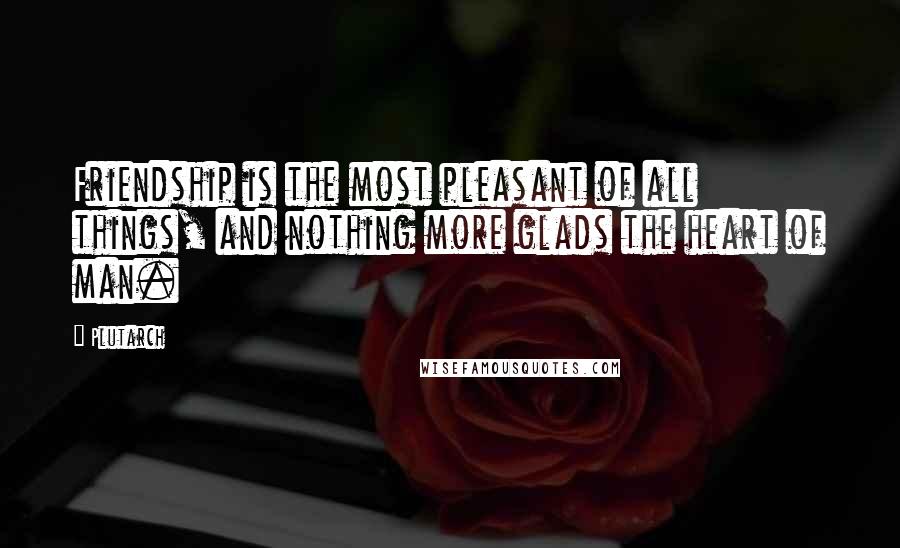 Plutarch Quotes: Friendship is the most pleasant of all things, and nothing more glads the heart of man.