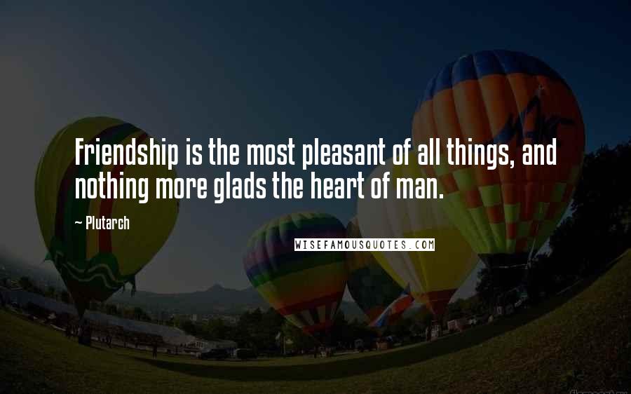 Plutarch Quotes: Friendship is the most pleasant of all things, and nothing more glads the heart of man.