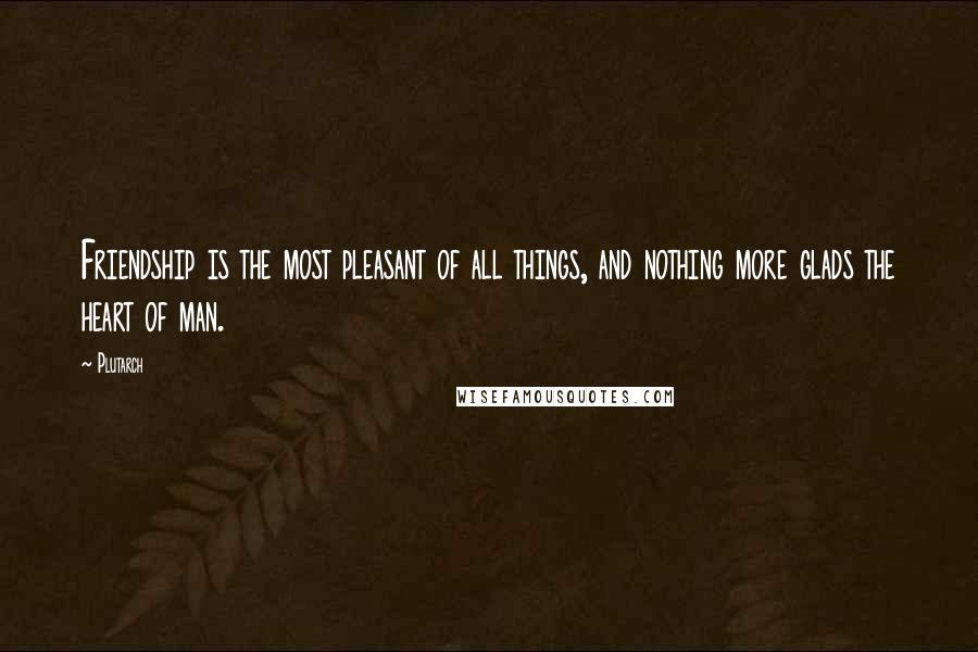 Plutarch Quotes: Friendship is the most pleasant of all things, and nothing more glads the heart of man.