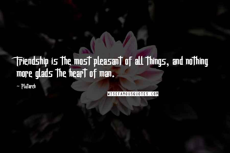 Plutarch Quotes: Friendship is the most pleasant of all things, and nothing more glads the heart of man.