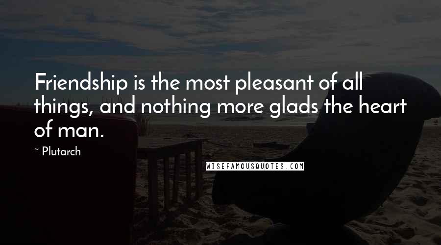 Plutarch Quotes: Friendship is the most pleasant of all things, and nothing more glads the heart of man.