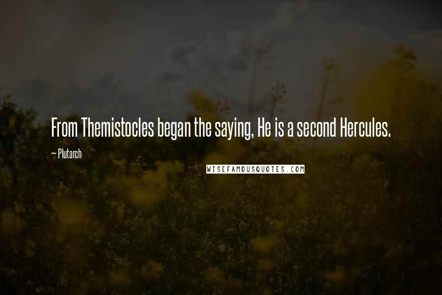 Plutarch Quotes: From Themistocles began the saying, He is a second Hercules.