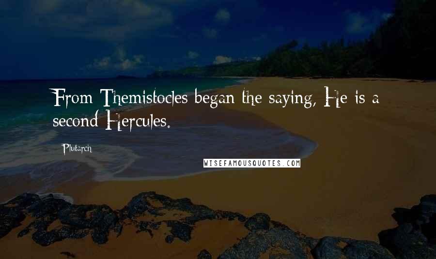 Plutarch Quotes: From Themistocles began the saying, He is a second Hercules.