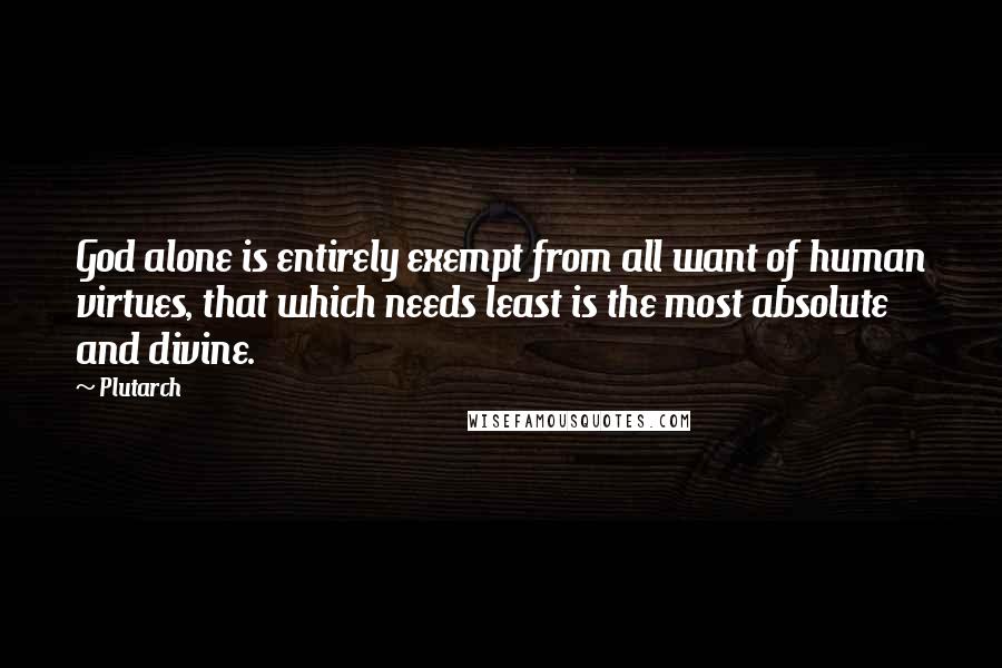 Plutarch Quotes: God alone is entirely exempt from all want of human virtues, that which needs least is the most absolute and divine.