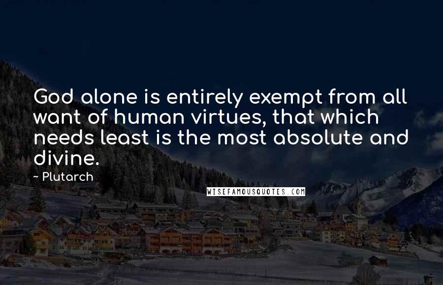 Plutarch Quotes: God alone is entirely exempt from all want of human virtues, that which needs least is the most absolute and divine.