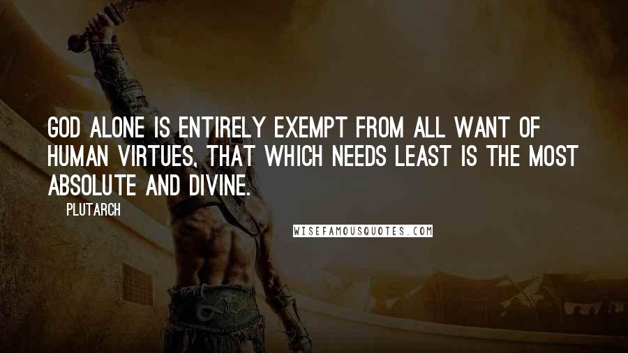 Plutarch Quotes: God alone is entirely exempt from all want of human virtues, that which needs least is the most absolute and divine.