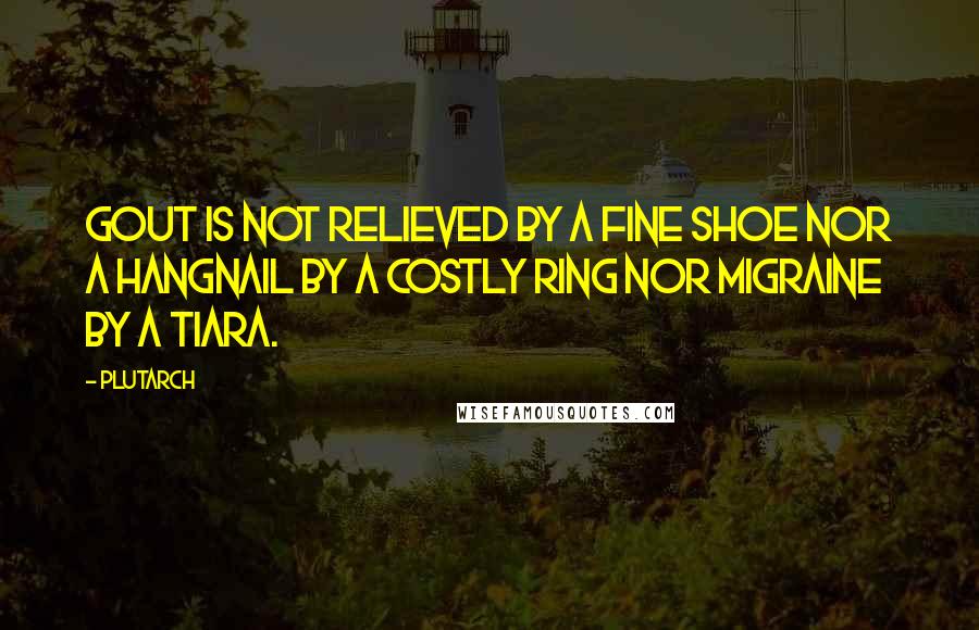 Plutarch Quotes: Gout is not relieved by a fine shoe nor a hangnail by a costly ring nor migraine by a tiara.