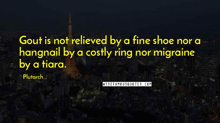 Plutarch Quotes: Gout is not relieved by a fine shoe nor a hangnail by a costly ring nor migraine by a tiara.