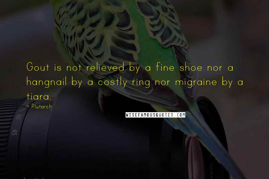 Plutarch Quotes: Gout is not relieved by a fine shoe nor a hangnail by a costly ring nor migraine by a tiara.