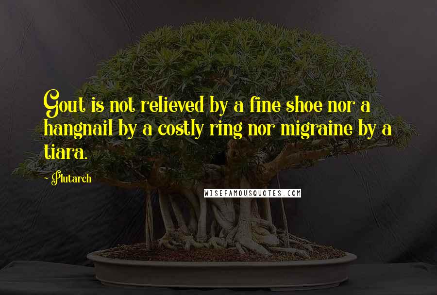 Plutarch Quotes: Gout is not relieved by a fine shoe nor a hangnail by a costly ring nor migraine by a tiara.