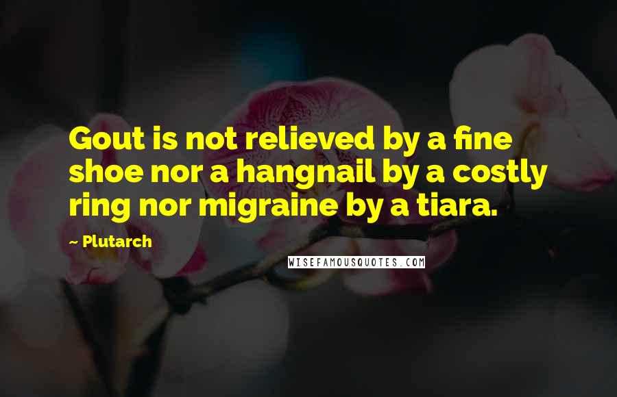 Plutarch Quotes: Gout is not relieved by a fine shoe nor a hangnail by a costly ring nor migraine by a tiara.