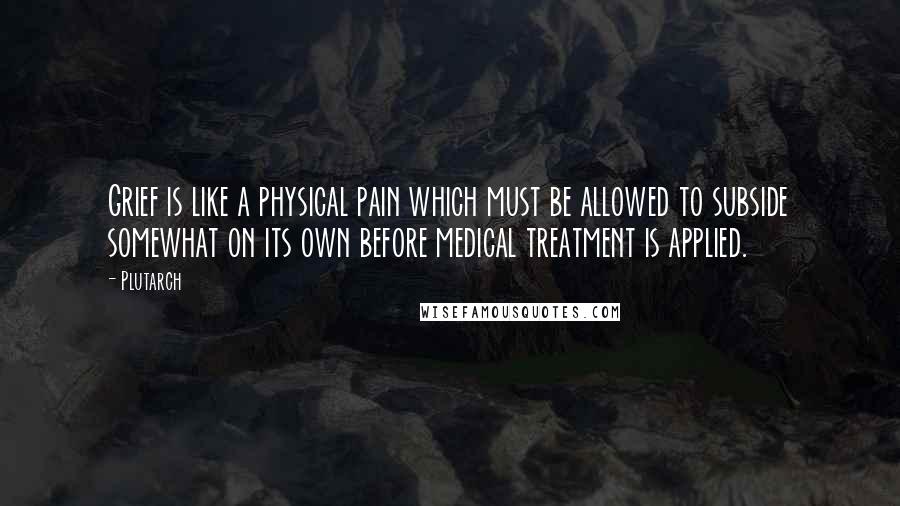 Plutarch Quotes: Grief is like a physical pain which must be allowed to subside somewhat on its own before medical treatment is applied.
