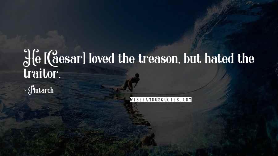 Plutarch Quotes: He [Caesar] loved the treason, but hated the traitor.