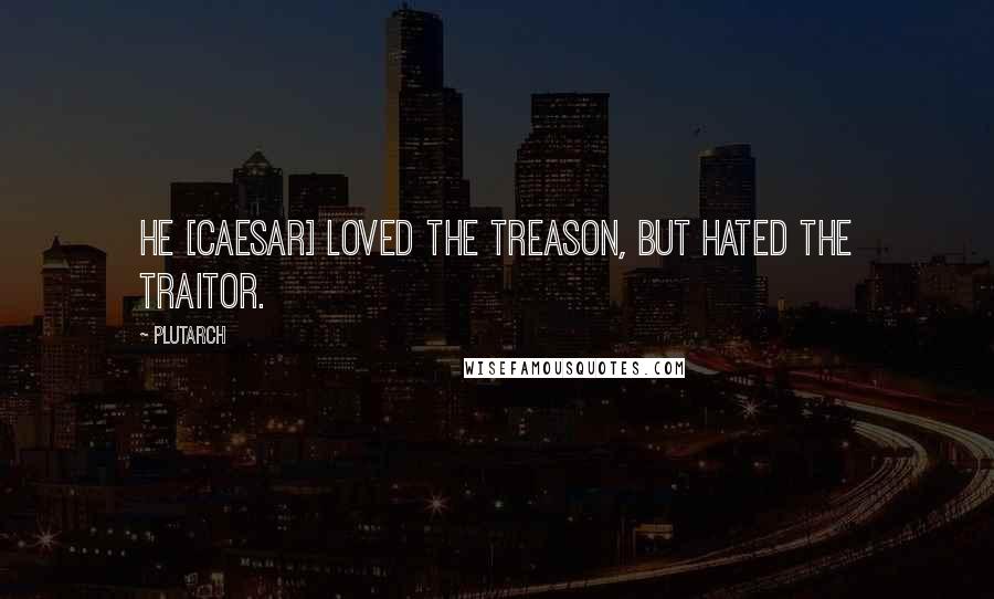 Plutarch Quotes: He [Caesar] loved the treason, but hated the traitor.