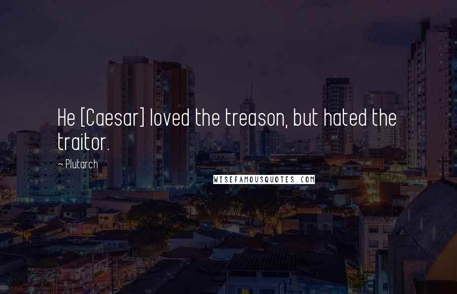 Plutarch Quotes: He [Caesar] loved the treason, but hated the traitor.