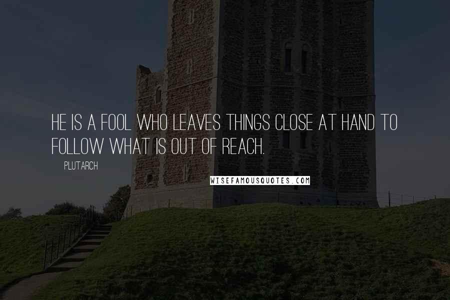 Plutarch Quotes: He is a fool who leaves things close at hand to follow what is out of reach.