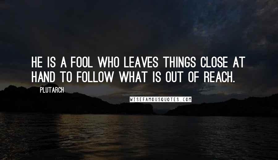Plutarch Quotes: He is a fool who leaves things close at hand to follow what is out of reach.