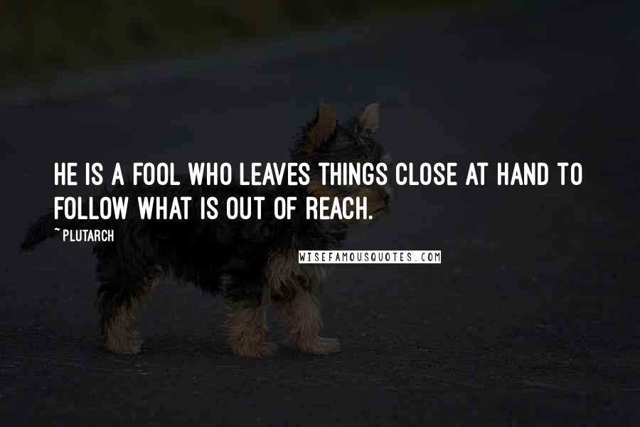 Plutarch Quotes: He is a fool who leaves things close at hand to follow what is out of reach.