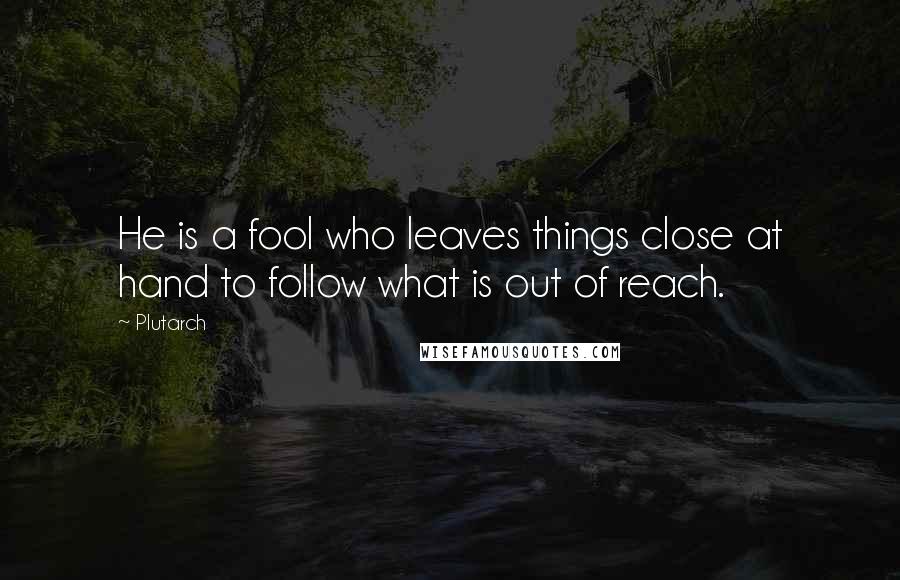 Plutarch Quotes: He is a fool who leaves things close at hand to follow what is out of reach.