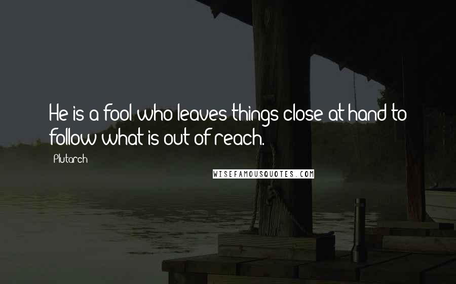 Plutarch Quotes: He is a fool who leaves things close at hand to follow what is out of reach.