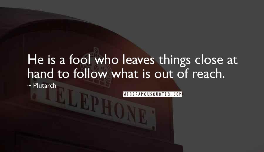 Plutarch Quotes: He is a fool who leaves things close at hand to follow what is out of reach.