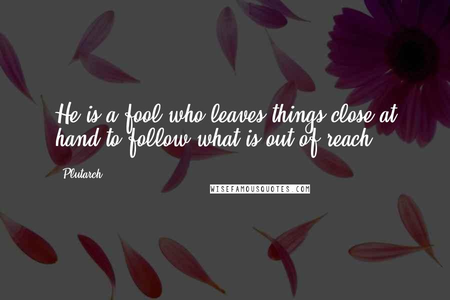 Plutarch Quotes: He is a fool who leaves things close at hand to follow what is out of reach.