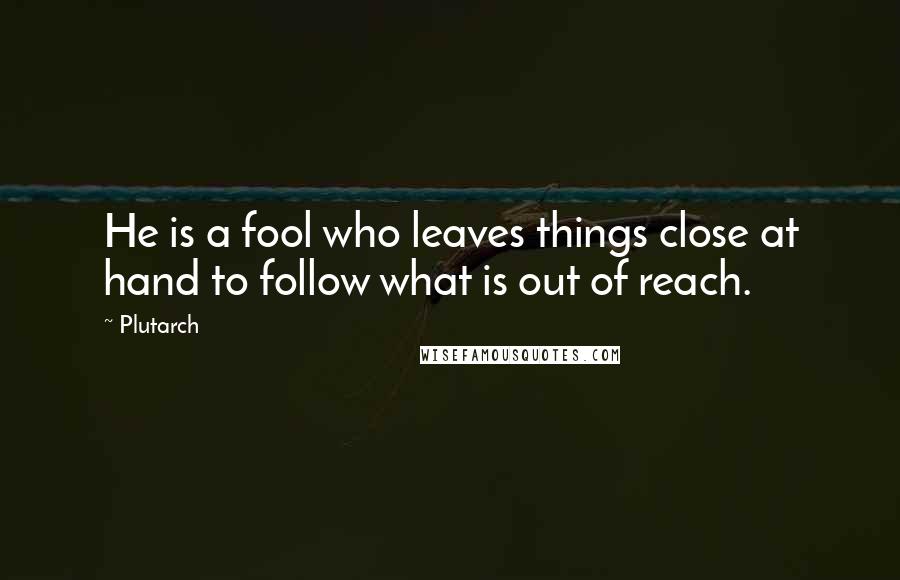Plutarch Quotes: He is a fool who leaves things close at hand to follow what is out of reach.