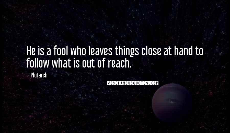 Plutarch Quotes: He is a fool who leaves things close at hand to follow what is out of reach.