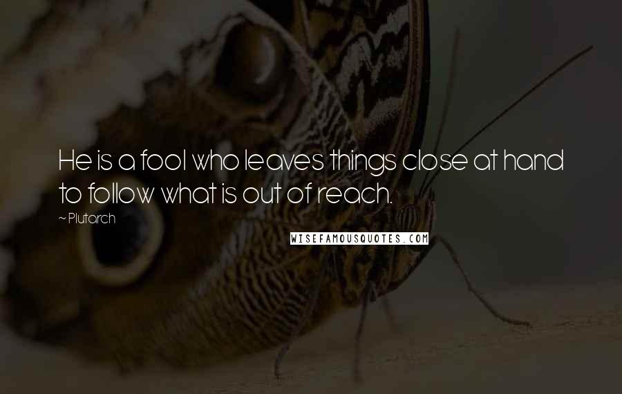 Plutarch Quotes: He is a fool who leaves things close at hand to follow what is out of reach.