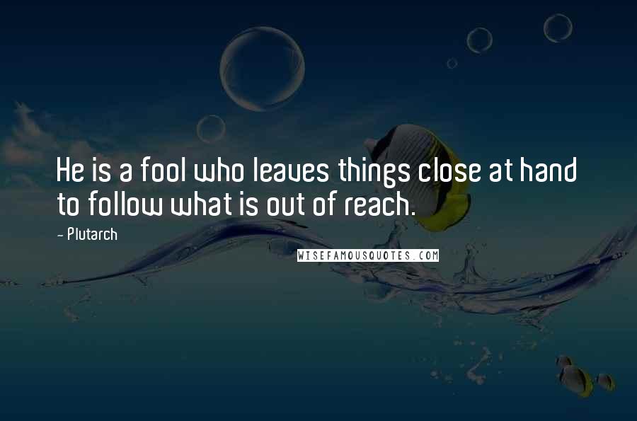 Plutarch Quotes: He is a fool who leaves things close at hand to follow what is out of reach.