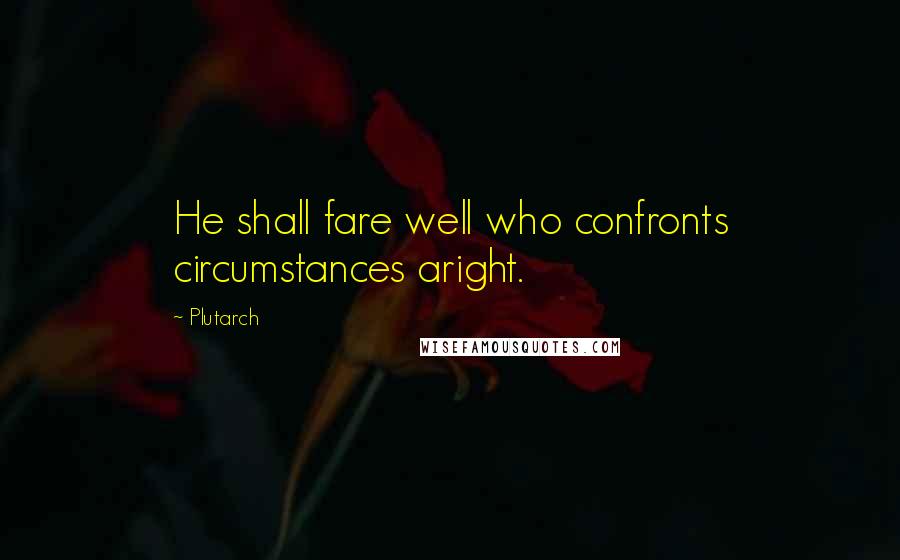 Plutarch Quotes: He shall fare well who confronts circumstances aright.