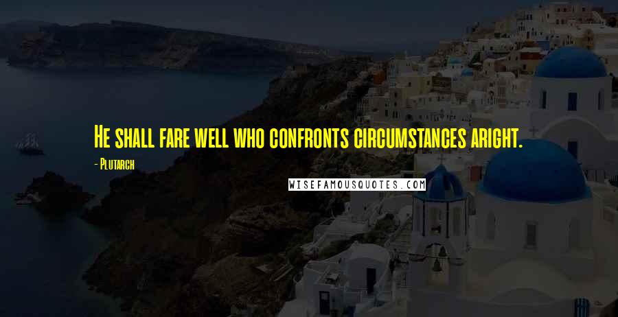 Plutarch Quotes: He shall fare well who confronts circumstances aright.