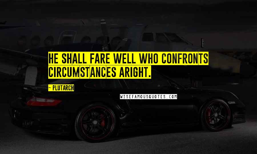 Plutarch Quotes: He shall fare well who confronts circumstances aright.