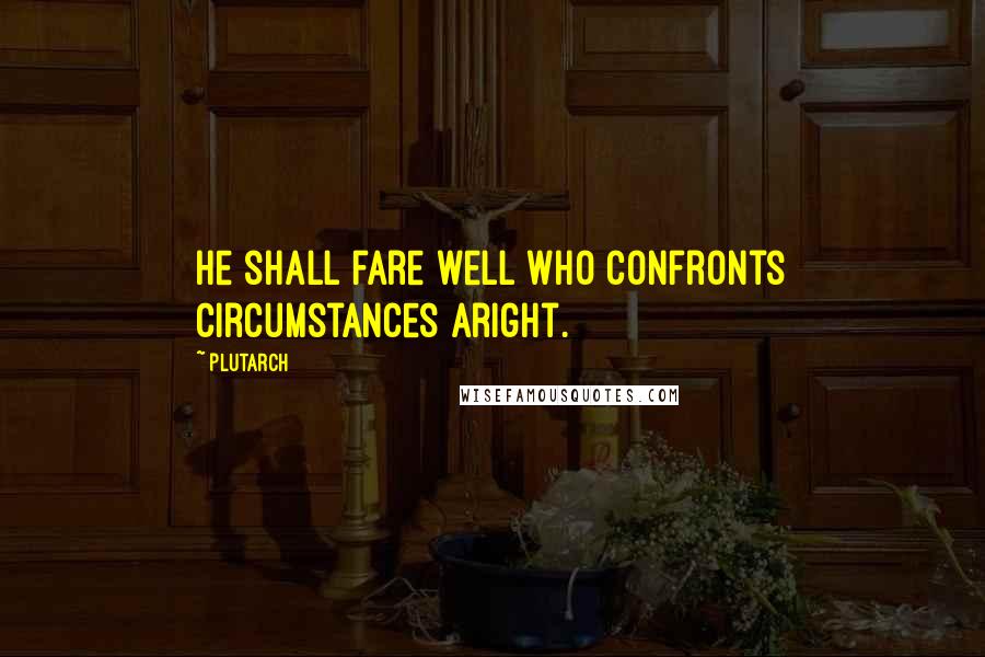 Plutarch Quotes: He shall fare well who confronts circumstances aright.