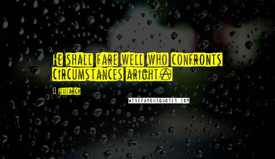 Plutarch Quotes: He shall fare well who confronts circumstances aright.