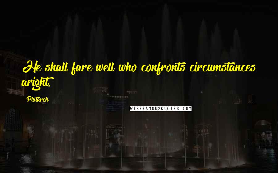 Plutarch Quotes: He shall fare well who confronts circumstances aright.