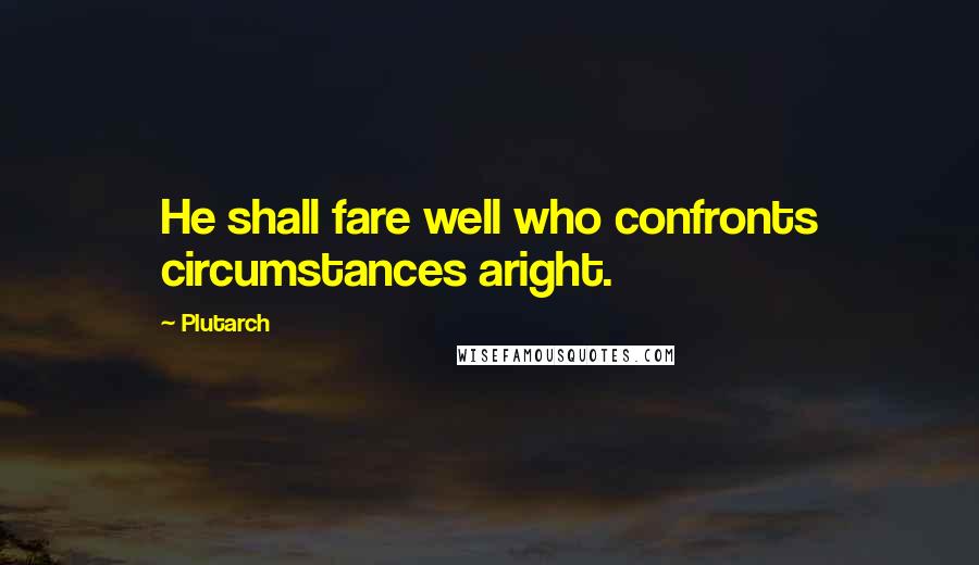 Plutarch Quotes: He shall fare well who confronts circumstances aright.