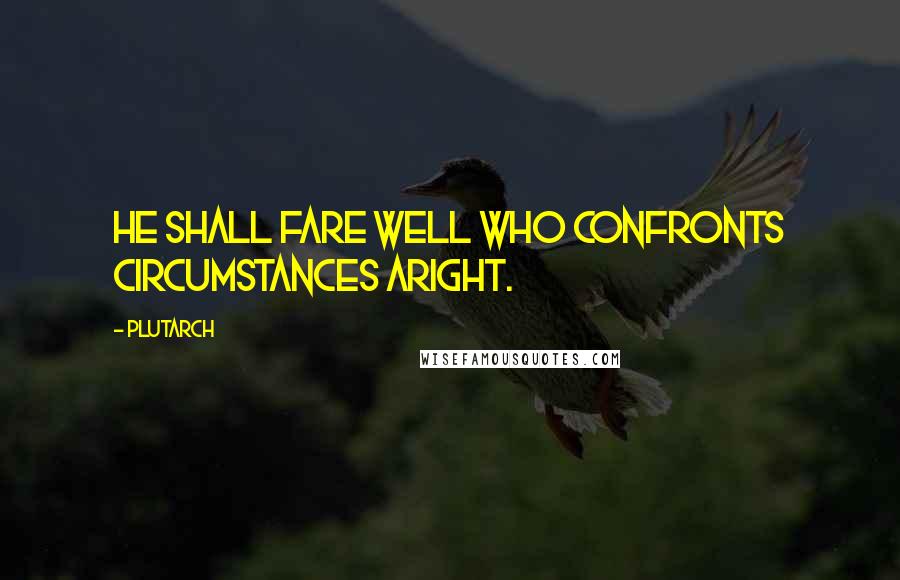 Plutarch Quotes: He shall fare well who confronts circumstances aright.