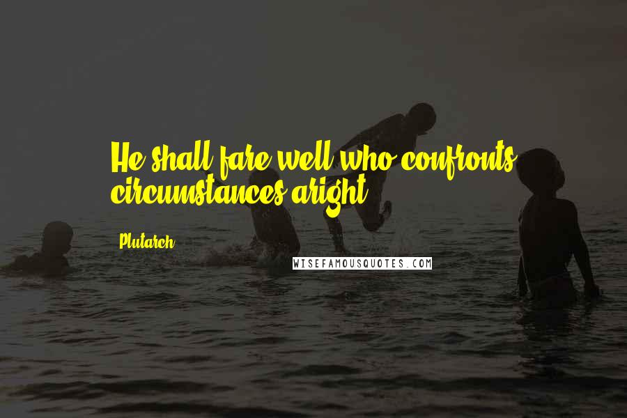 Plutarch Quotes: He shall fare well who confronts circumstances aright.