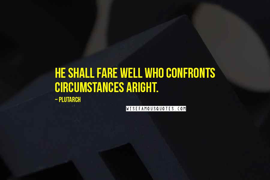 Plutarch Quotes: He shall fare well who confronts circumstances aright.