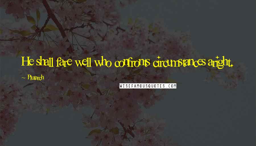 Plutarch Quotes: He shall fare well who confronts circumstances aright.