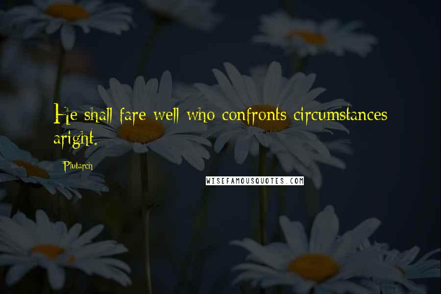 Plutarch Quotes: He shall fare well who confronts circumstances aright.