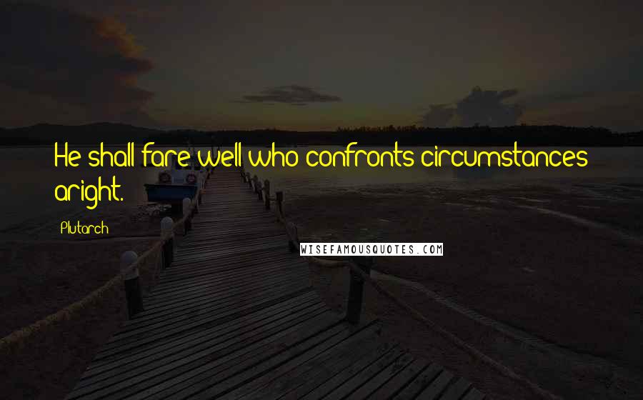 Plutarch Quotes: He shall fare well who confronts circumstances aright.