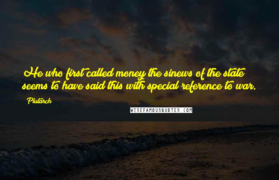 Plutarch Quotes: He who first called money the sinews of the state seems to have said this with special reference to war.