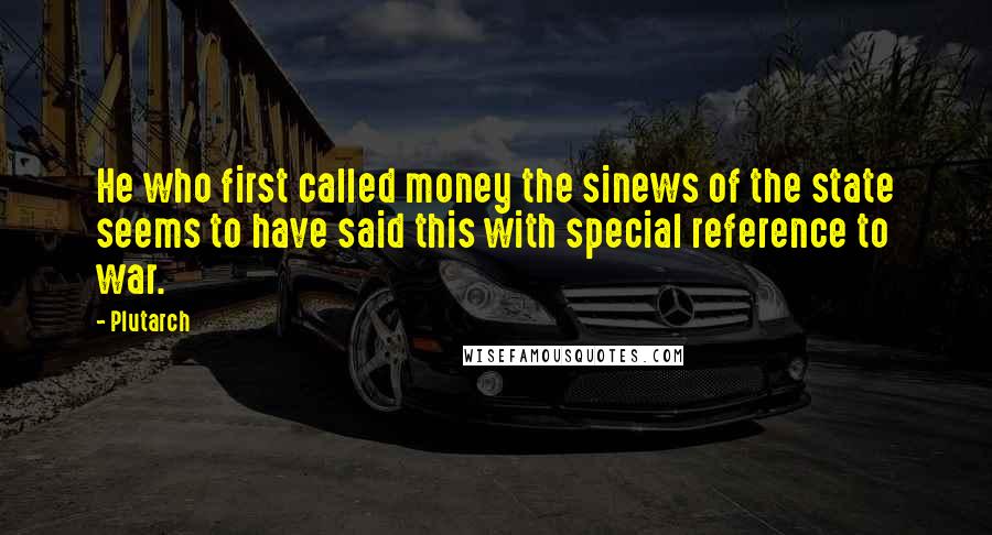 Plutarch Quotes: He who first called money the sinews of the state seems to have said this with special reference to war.