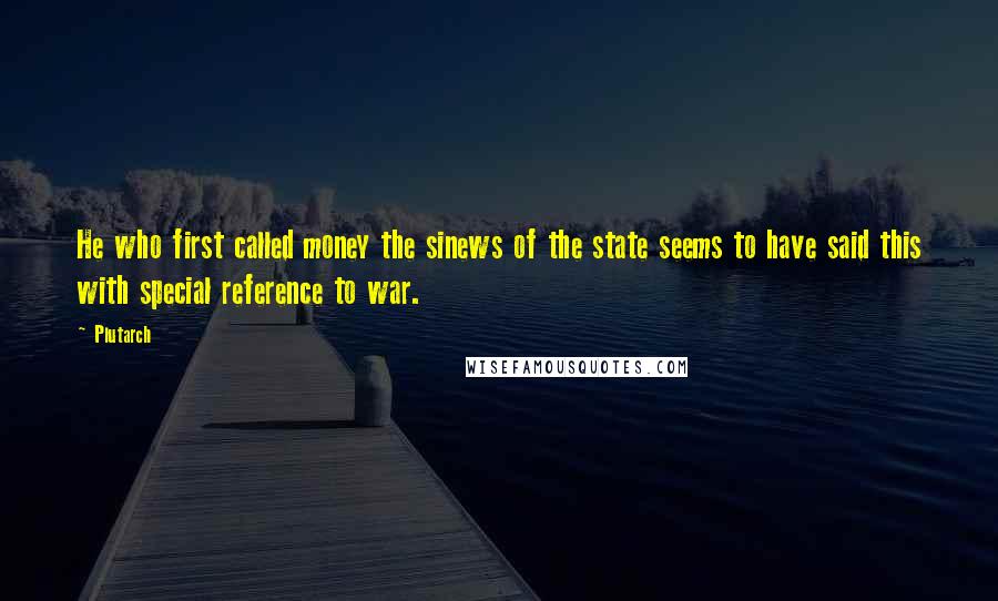 Plutarch Quotes: He who first called money the sinews of the state seems to have said this with special reference to war.