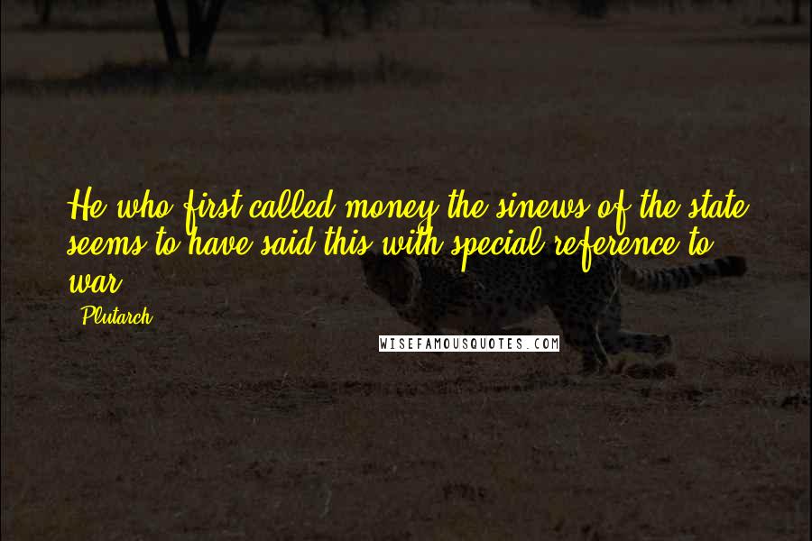 Plutarch Quotes: He who first called money the sinews of the state seems to have said this with special reference to war.
