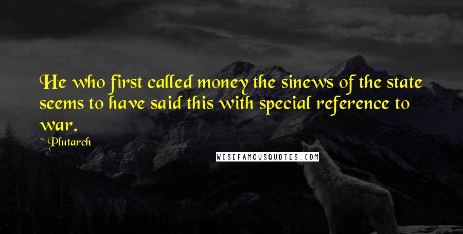 Plutarch Quotes: He who first called money the sinews of the state seems to have said this with special reference to war.