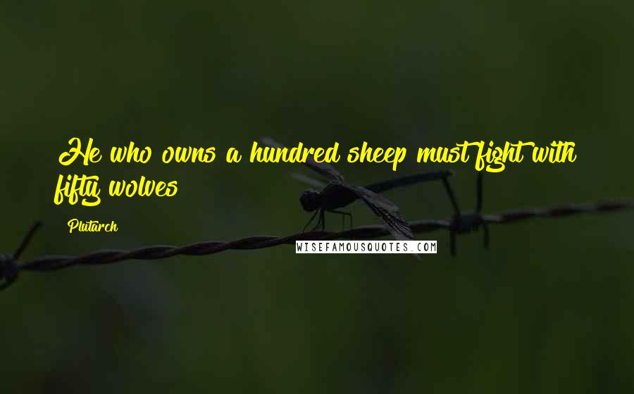 Plutarch Quotes: He who owns a hundred sheep must fight with fifty wolves